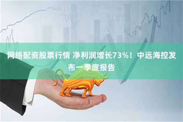 网络配资股票行情 净利润增长73%！中远海控发布一季度报告
