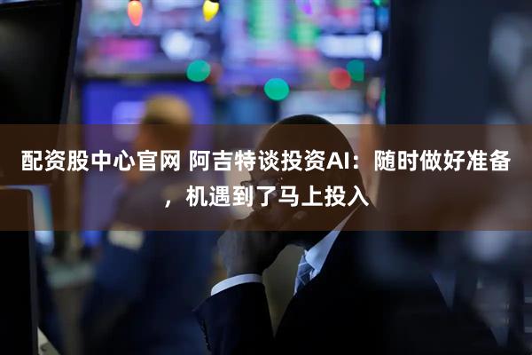 配资股中心官网 阿吉特谈投资AI：随时做好准备，机遇到了马上投入