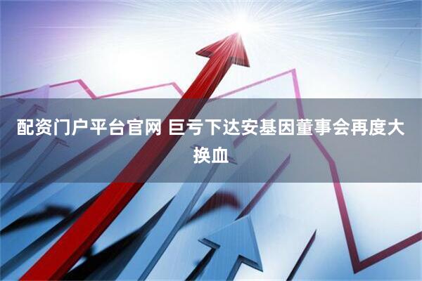 配资门户平台官网 巨亏下达安基因董事会再度大换血