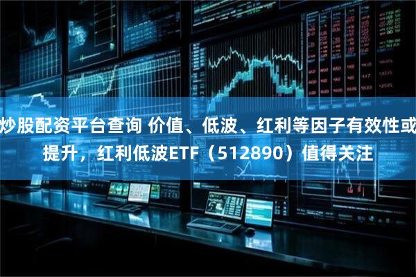 炒股配资平台查询 价值、低波、红利等因子有效性或提升，红利低波ETF（512890）值得关注