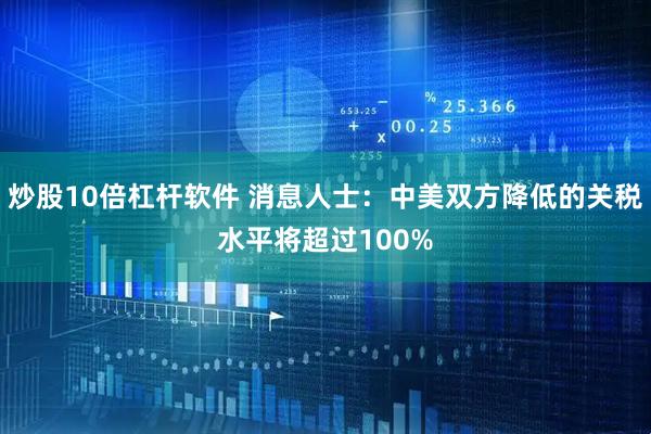 炒股10倍杠杆软件 消息人士：中美双方降低的关税水平将超过100%