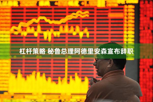 杠杆策略 秘鲁总理阿德里安森宣布辞职