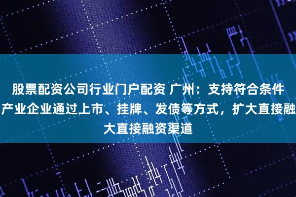 股票配资公司行业门户配资 广州：支持符合条件的养老产业企业通过上市、挂牌、发债等方式，扩大直接融资渠道
