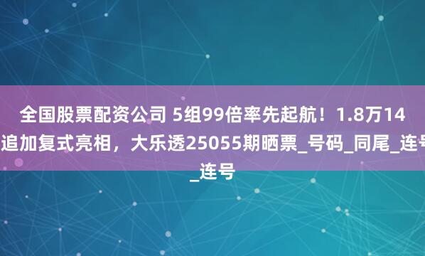 全国股票配资公司 5组99倍率先起航！1.8万143追加复式亮相，大乐透25055期晒票_号码_同尾_连号