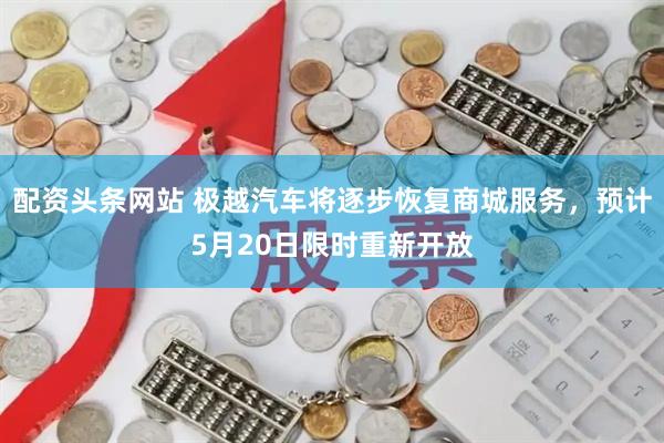 配资头条网站 极越汽车将逐步恢复商城服务，预计5月20日限时重新开放