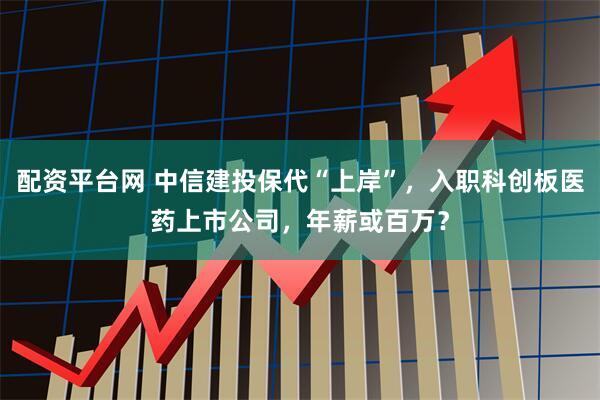 配资平台网 中信建投保代“上岸”，入职科创板医药上市公司，年薪或百万？
