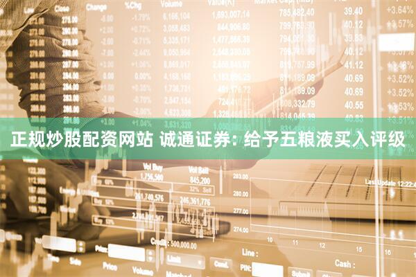 正规炒股配资网站 诚通证券: 给予五粮液买入评级