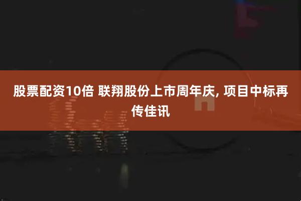 股票配资10倍 联翔股份上市周年庆, 项目中标再传佳讯