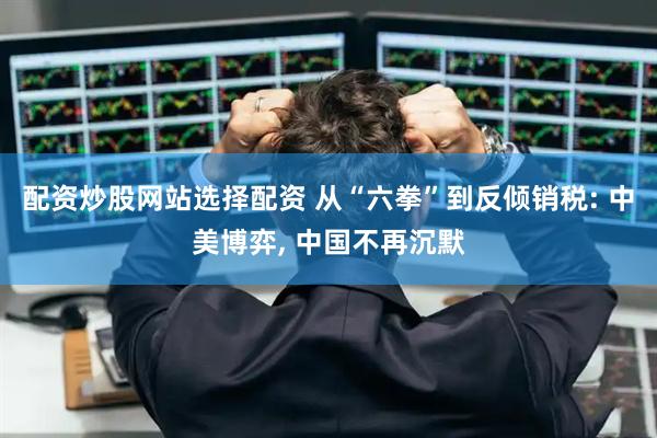配资炒股网站选择配资 从“六拳”到反倾销税: 中美博弈, 中国不再沉默