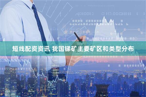 短线配资资讯 我国锑矿主要矿区和类型分布