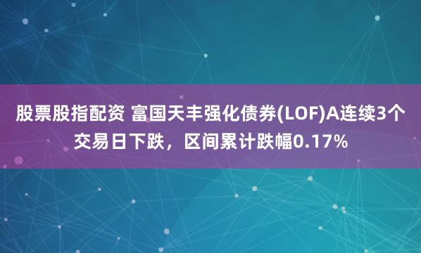 股票股指配资 富国天丰强化债券(LOF)A连续3个交易日下跌，区间累计跌幅0.17%