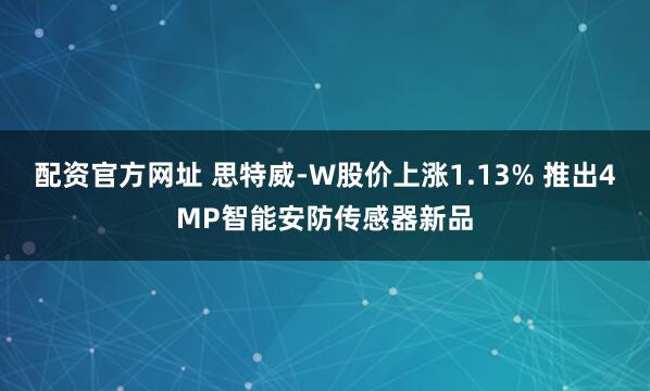 配资官方网址 思特威-W股价上涨1.13% 推出4MP智能安防传感器新品