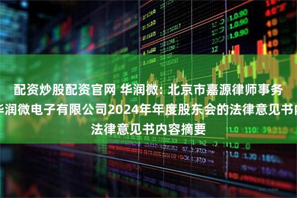 配资炒股配资官网 华润微: 北京市嘉源律师事务所关于华润微电子有限公司2024年年度股东会的法律意见书内容摘要
