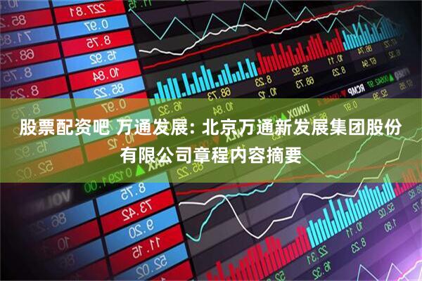 股票配资吧 万通发展: 北京万通新发展集团股份有限公司章程内容摘要