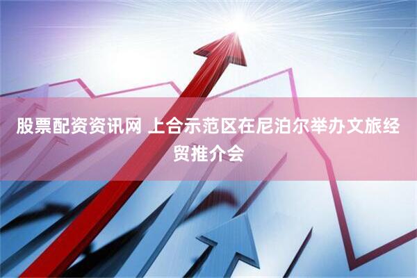 股票配资资讯网 上合示范区在尼泊尔举办文旅经贸推介会