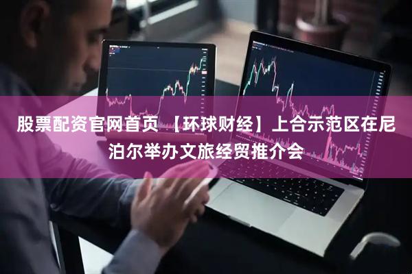 股票配资官网首页 【环球财经】上合示范区在尼泊尔举办文旅经贸推介会