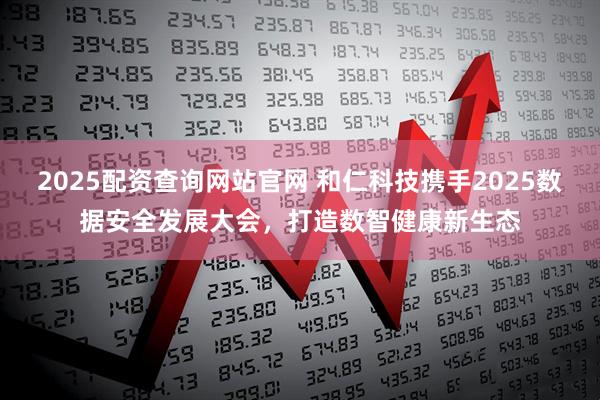 2025配资查询网站官网 和仁科技携手2025数据安全发展大会，打造数智健康新生态