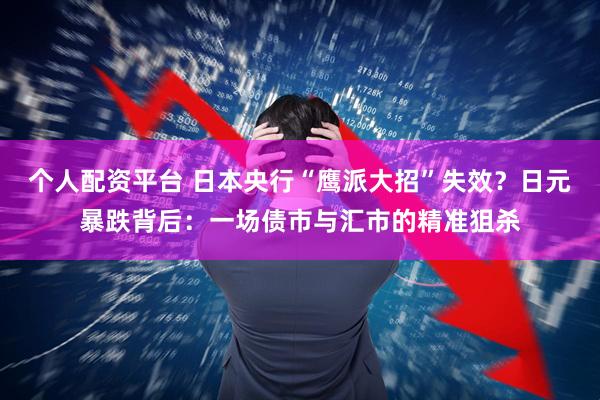 个人配资平台 日本央行“鹰派大招”失效？日元暴跌背后：一场债市与汇市的精准狙杀
