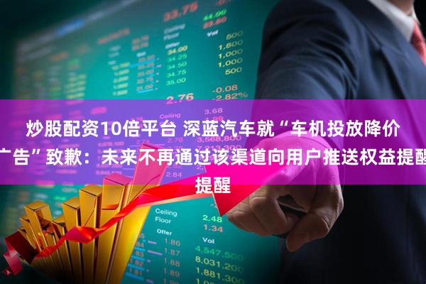 炒股配资10倍平台 深蓝汽车就“车机投放降价广告”致歉：未来不再通过该渠道向用户推送权益提醒