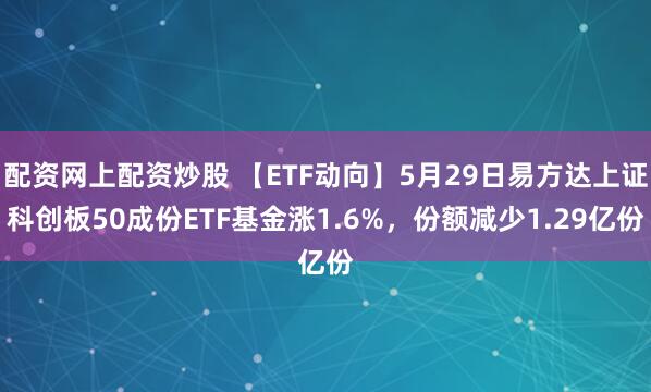 配资网上配资炒股 【ETF动向】5月29日易方达上证科创板50成份ETF基金涨1.6%，份额减少1.29亿份