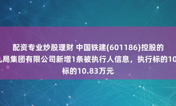 配资专业炒股理财 中国铁建(601186)控股的中铁十九局集团有限公司新增1条被执行人信息，执行标的10.83万元