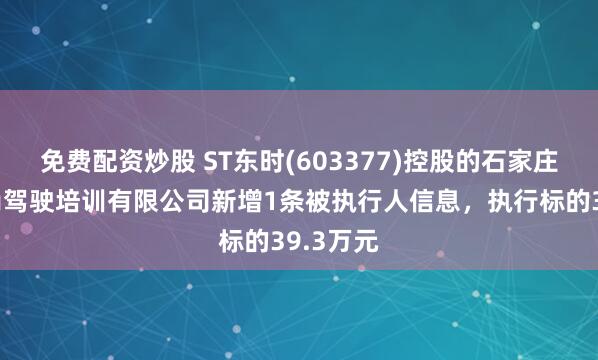 免费配资炒股 ST东时(603377)控股的石家庄东方时尚驾驶培训有限公司新增1条被执行人信息，执行标的39.3万元