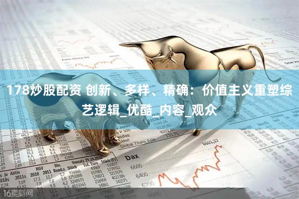 178炒股配资 创新、多样、精确：价值主义重塑综艺逻辑_优酷_内容_观众