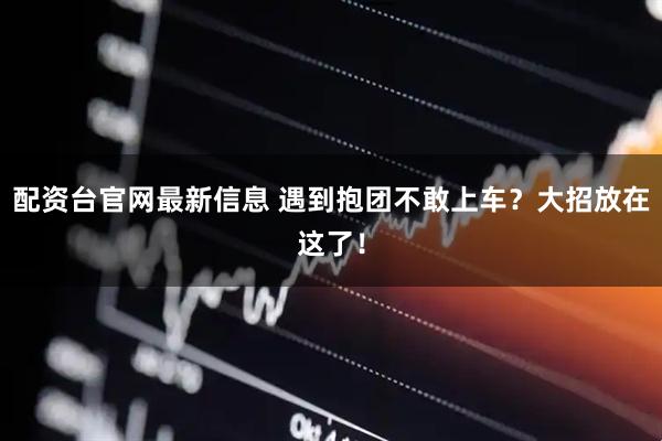 配资台官网最新信息 遇到抱团不敢上车？大招放在这了！