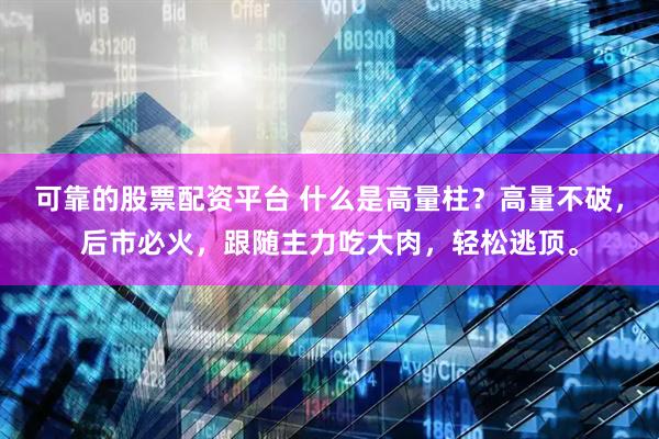 可靠的股票配资平台 什么是高量柱？高量不破，后市必火，跟随主力吃大肉，轻松逃顶。