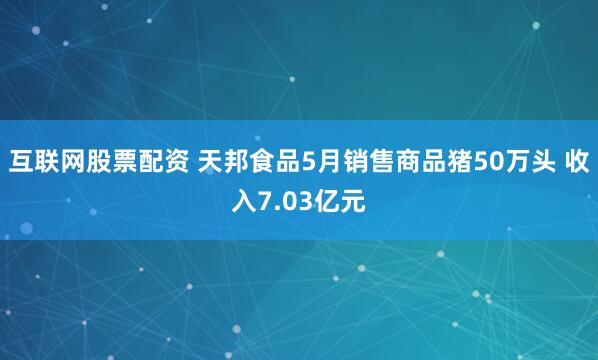 互联网股票配资 天邦食品5月销售商品猪50万头 收入7.03亿元