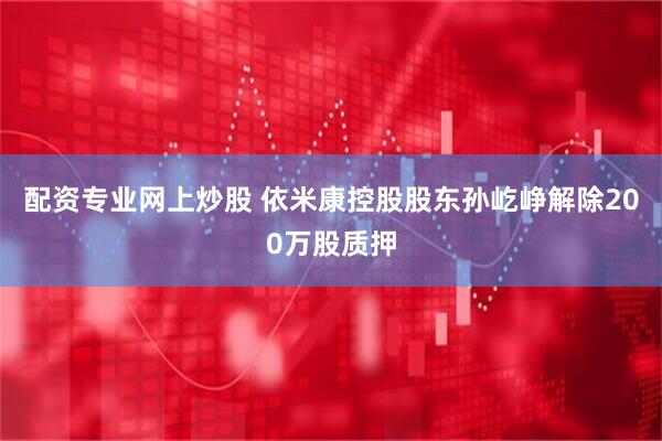 配资专业网上炒股 依米康控股股东孙屹峥解除200万股质押