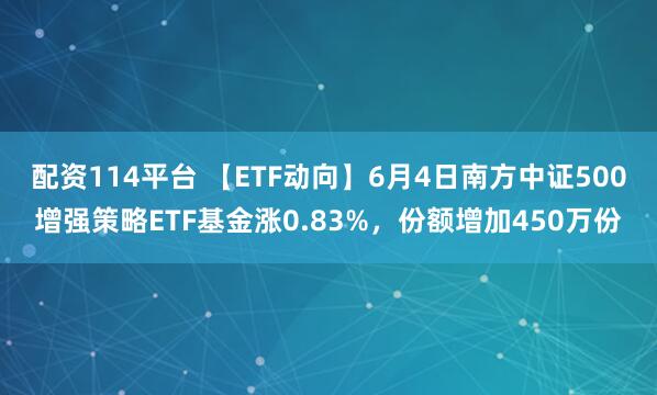 配资114平台 【ETF动向】6月4日南方中证500增强策略ETF基金涨0.83%，份额增加450万份