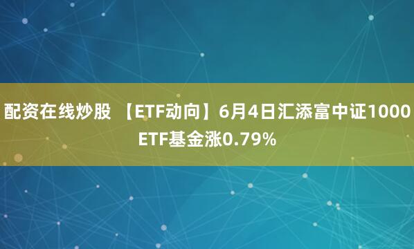配资在线炒股 【ETF动向】6月4日汇添富中证1000ETF基金涨0.79%