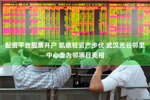 配资平台股票开户 凯德轻资产步伐 武汉光谷邻里中心壹为邻项目亮相