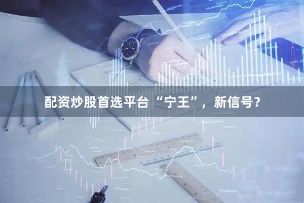 配资炒股首选平台 “宁王”，新信号？
