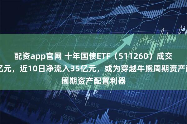 配资app官网 十年国债ETF（511260）成交额超46亿元，近10日净流入35亿元，或为穿越牛熊周期资产配置利器