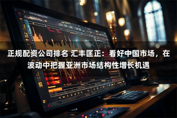 正规配资公司排名 汇丰匡正：看好中国市场，在波动中把握亚洲市场结构性增长机遇