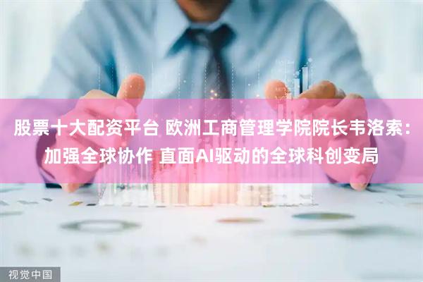 股票十大配资平台 欧洲工商管理学院院长韦洛索：加强全球协作 直面AI驱动的全球科创变局