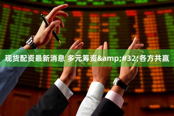 现货配资最新消息 多元筹资&#32;各方共赢