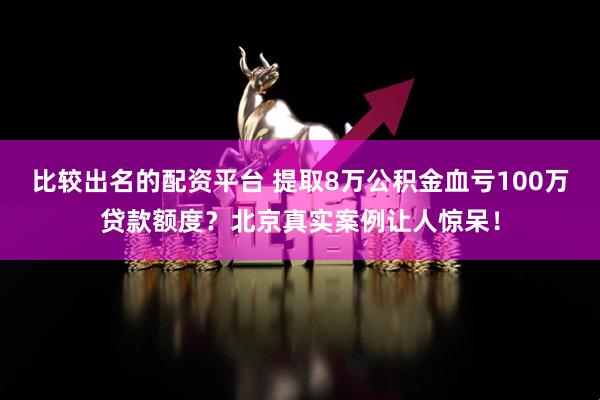 比较出名的配资平台 提取8万公积金血亏100万贷款额度？北京真实案例让人惊呆！