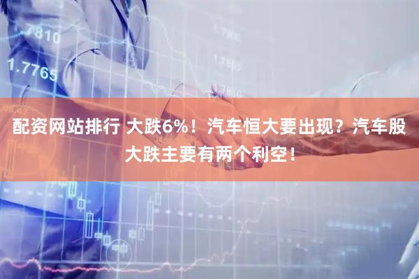 配资网站排行 大跌6%！汽车恒大要出现？汽车股大跌主要有两个利空！