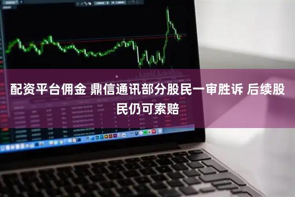 配资平台佣金 鼎信通讯部分股民一审胜诉 后续股民仍可索赔