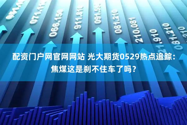 配资门户网官网网站 光大期货0529热点追踪：焦煤这是刹不住车了吗？