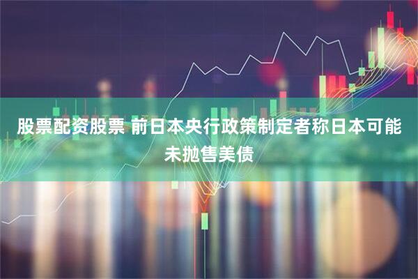 股票配资股票 前日本央行政策制定者称日本可能未抛售美债