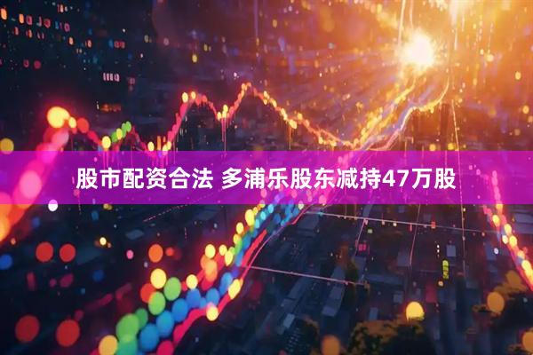 股市配资合法 多浦乐股东减持47万股