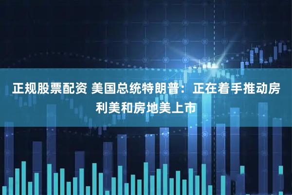 正规股票配资 美国总统特朗普：正在着手推动房利美和房地美上市
