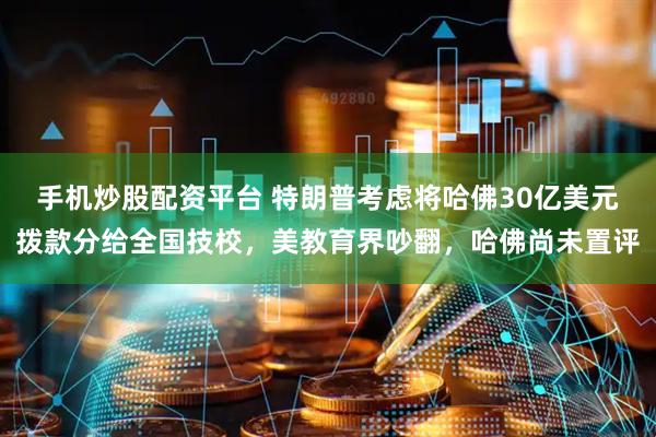 手机炒股配资平台 特朗普考虑将哈佛30亿美元拨款分给全国技校，美教育界吵翻，哈佛尚未置评