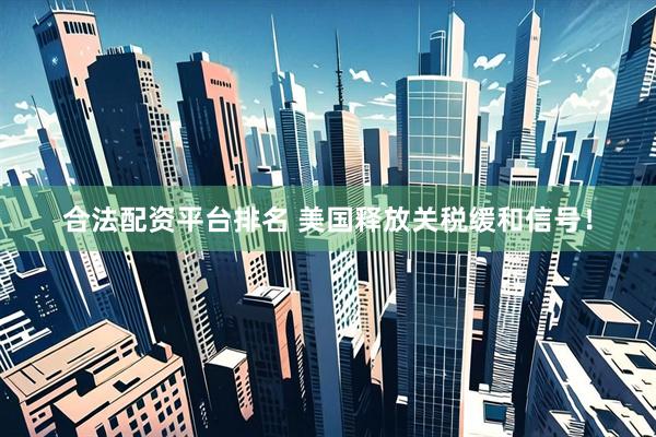 合法配资平台排名 美国释放关税缓和信号！