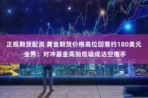 正规期货配资 黄金期货价格高位回落约180美元 业界：对冲基金高抛低吸成沽空推手