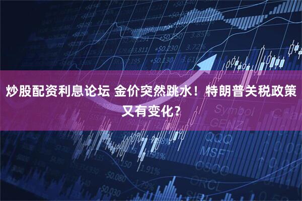 炒股配资利息论坛 金价突然跳水！特朗普关税政策又有变化？